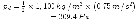 
$$ \begin{array}{c}{p}_d=\frac{1}{2}\times 1,100\kern0.24em  kg\;/\kern0.1em {m}^3\times \left(0.75\kern0.24em m\kern0.1em /\kern0.1em {s}^2\right)\\ {}=309.4\kern0.24em  Pa.\end{array} $$
